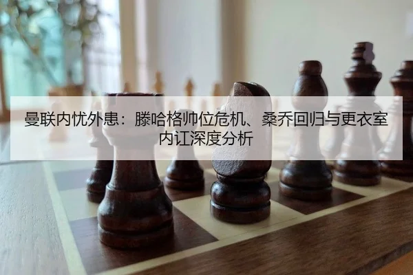 曼联内忧外患：滕哈格帅位危机、桑乔回归与更衣室内讧深度分析