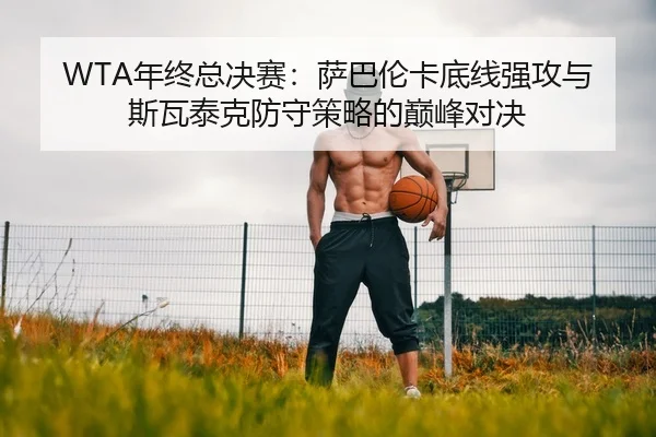 WTA年终总决赛：萨巴伦卡底线强攻与斯瓦泰克防守策略的巅峰对决